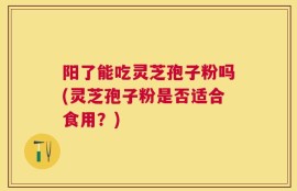 阳了能吃灵芝孢子粉吗(灵芝孢子粉是否适合食用？)