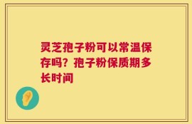灵芝孢子粉可以常温保存吗？孢子粉保质期多长时间