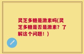 灵芝多糖是激素吗(灵芝多糖是否是激素？了解这个问题！)
