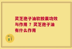 灵芝孢子油软胶囊功效与作用 ？灵芝孢子油有什么作用