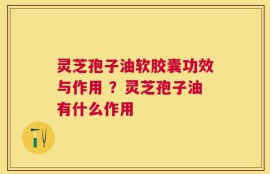 灵芝孢子油软胶囊功效与作用 ？灵芝孢子油有什么作用