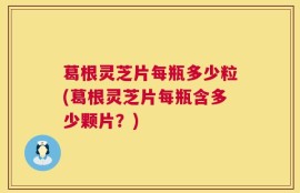 葛根灵芝片每瓶多少粒(葛根灵芝片每瓶含多少颗片？)