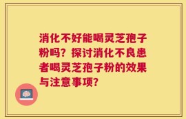 消化不好能喝灵芝孢子粉吗？探讨消化不良患者喝灵芝孢子粉的效果与注意事项？