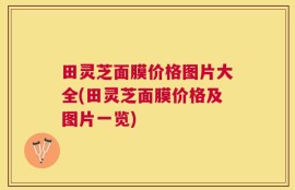 田灵芝面膜价格图片大全(田灵芝面膜价格及图片一览)