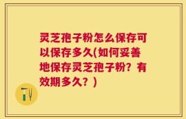 灵芝孢子粉怎么保存可以保存多久(如何妥善地保存灵芝孢子粉？有效期多久？)