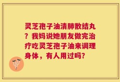 灵芝孢子油清肺散结丸？我妈说她朋友做完治疗吃灵芝孢子油来调理身体，有人用过吗？