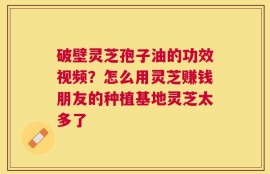 破壁灵芝孢子油的功效视频？怎么用灵芝赚钱朋友的种植基地灵芝太多了