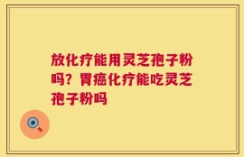 放化疗能用灵芝孢子粉吗？胃癌化疗能吃灵芝孢子粉吗
