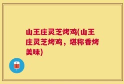 山王庄灵芝烤鸡(山王庄灵芝烤鸡，堪称香烤美味)