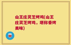 山王庄灵芝烤鸡(山王庄灵芝烤鸡，堪称香烤美味)