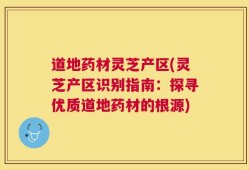 道地药材灵芝产区(灵芝产区识别指南：探寻优质道地药材的根源)