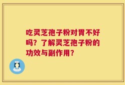 吃灵芝孢子粉对胃不好吗？了解灵芝孢子粉的功效与副作用？