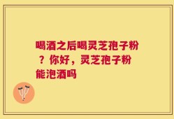 喝酒之后喝灵芝孢子粉 ？你好，灵芝孢子粉能泡酒吗