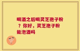 喝酒之后喝灵芝孢子粉 ？你好，灵芝孢子粉能泡酒吗