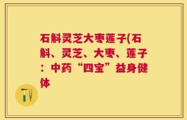 石斛灵芝大枣莲子(石斛、灵芝、大枣、莲子：中药“四宝”益身健体
