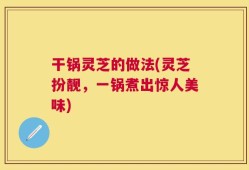 干锅灵芝的做法(灵芝扮靓，一锅煮出惊人美味)