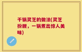 干锅灵芝的做法(灵芝扮靓，一锅煮出惊人美味)
