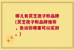 哪儿有灵芝孢子粉品牌(灵芝孢子粉品牌推荐，告诉你哪里可以买到。)