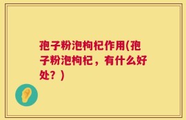 孢子粉泡枸杞作用(孢子粉泡枸杞，有什么好处？)
