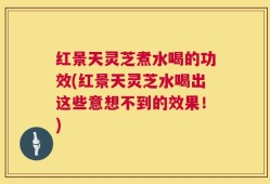 红景天灵芝煮水喝的功效(红景天灵芝水喝出这些意想不到的效果！)