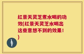 红景天灵芝煮水喝的功效(红景天灵芝水喝出这些意想不到的效果！)