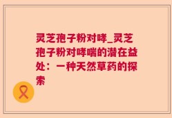灵芝孢子粉对哮_灵芝孢子粉对哮喘的潜在益处：一种天然草药的探索