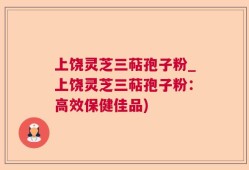 上饶灵芝三萜孢子粉_上饶灵芝三萜孢子粉：高效保健佳品)