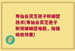 寿仙谷灵芝孢子粉破壁技术(寿仙谷灵芝孢子粉突破破壁难题，加强吸收效果)