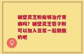 破壁灵芝粉能够治疗胃病吗？破壁灵芝苞子粉可以加入豆浆一起做酸奶吧