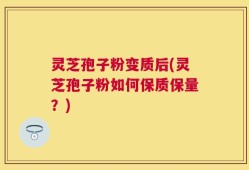 灵芝孢子粉变质后(灵芝孢子粉如何保质保量？)