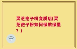 灵芝孢子粉变质后(灵芝孢子粉如何保质保量？)