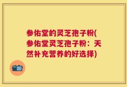 参佑堂的灵芝孢子粉(参佑堂灵芝孢子粉：天然补充营养的好选择)