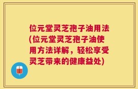 位元堂灵芝孢子油用法(位元堂灵芝孢子油使用方法详解，轻松享受灵芝带来的健康益处)