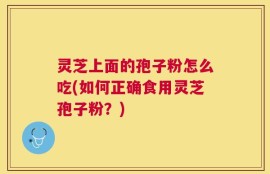 灵芝上面的孢子粉怎么吃(如何正确食用灵芝孢子粉？)