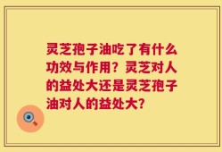 灵芝孢子油吃了有什么功效与作用？灵芝对人的益处大还是灵芝孢子油对人的益处大？
