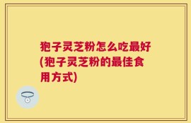 狍子灵芝粉怎么吃最好(狍子灵芝粉的最佳食用方式)