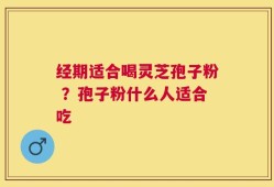经期适合喝灵芝孢子粉 ？孢子粉什么人适合吃