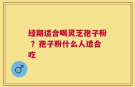 经期适合喝灵芝孢子粉 ？孢子粉什么人适合吃