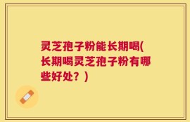 灵芝孢子粉能长期喝(长期喝灵芝孢子粉有哪些好处？)