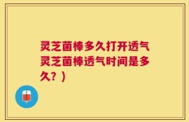 灵芝菌棒多久打开透气灵芝菌棒透气时间是多久？)