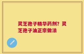 灵芝孢子精华药剂？灵芝孢子油正宗做法