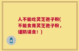 人不能吃灵芝孢子粉(不能食用灵芝孢子粉，谨防误食！)