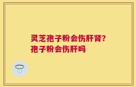 灵芝孢子粉会伤肝肾？孢子粉会伤肝吗