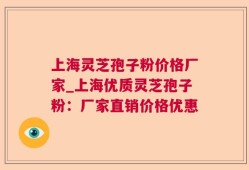 上海灵芝孢子粉价格厂家_上海优质灵芝孢子粉：厂家直销价格优惠