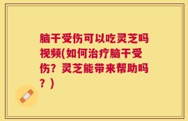 脑干受伤可以吃灵芝吗视频(如何治疗脑干受伤？灵芝能带来帮助吗？)