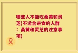 哪些人不能吃桑黄和灵芝(不适合进食的人群：桑黄和灵芝的注意事项)