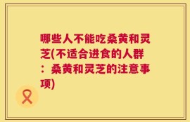 哪些人不能吃桑黄和灵芝(不适合进食的人群：桑黄和灵芝的注意事项)