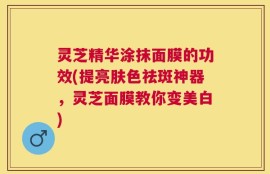 灵芝精华涂抹面膜的功效(提亮肤色祛斑神器，灵芝面膜教你变美白)