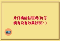 片仔癀能祛斑吗(片仔癀有没有效果祛斑？)