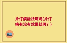 片仔癀能祛斑吗(片仔癀有没有效果祛斑？)